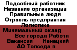 Подсобный работник › Название организации ­ Правильные люди › Отрасль предприятия ­ Логистика › Минимальный оклад ­ 30 000 - Все города Работа » Вакансии   . Ненецкий АО,Топседа п.